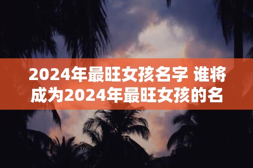 2024年最旺女孩名字 谁将成为2024年最旺女孩的名字