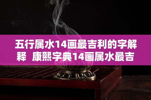 五行属水14画最吉利的字解释  康熙字典14画属水最吉祥字义