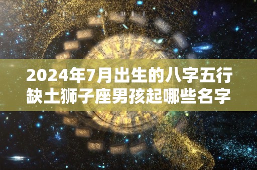 2024年7月出生的八字五行缺土狮子座男孩起哪些名字好