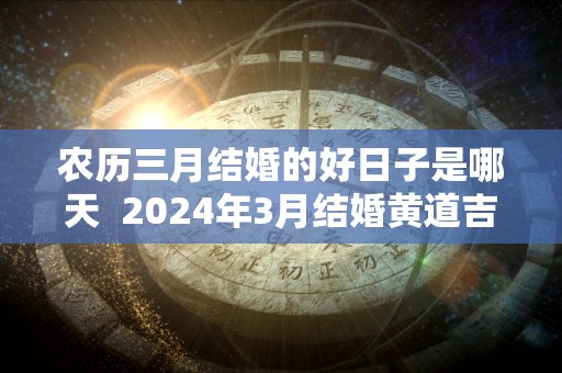 农历三月结婚的好日子是哪天  2024年3月结婚黄道吉日