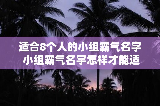 适合8个人的小组霸气名字 小组霸气名字怎样才能适合8个人