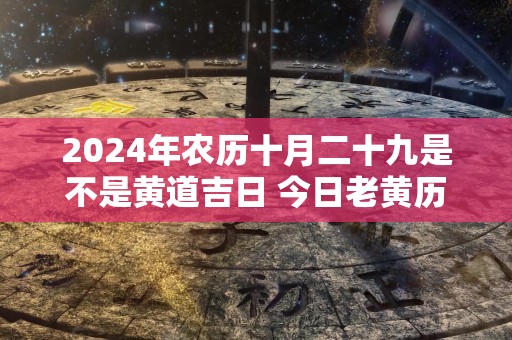 2024年农历十月二十九是不是黄道吉日 今日老黄历卦象