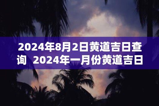 2024年8月2日黄道吉日查询  2024年一月份黄道吉日