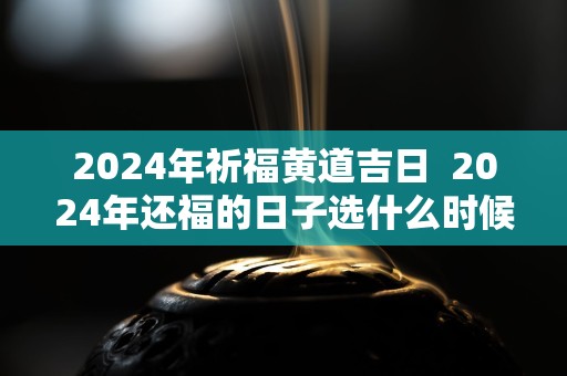 2024年祈福黄道吉日  2024年还福的日子选什么时候