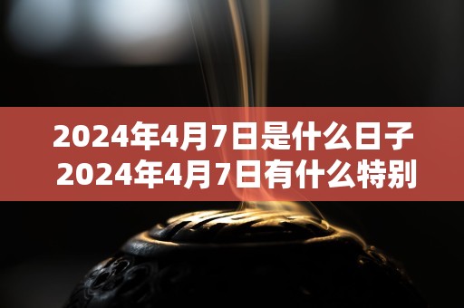 2024年4月7日是什么日子 2024年4月7日有什么特别的