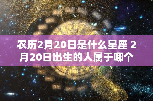 农历2月20日是什么星座 2月20日出生的人属于哪个星座