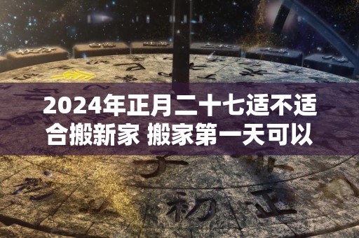 2024年正月二十七适不适合搬新家 搬家第一天可以扫地吗