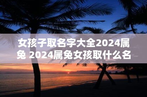 女孩子取名字大全2024属兔 2024属兔女孩取什么名字好