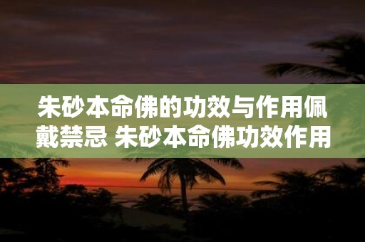 朱砂本命佛的功效与作用佩戴禁忌 朱砂本命佛功效作用及禁忌