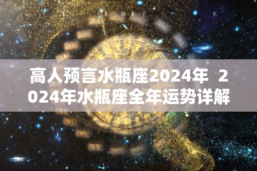 高人预言水瓶座2024年  2024年水瓶座全年运势详解