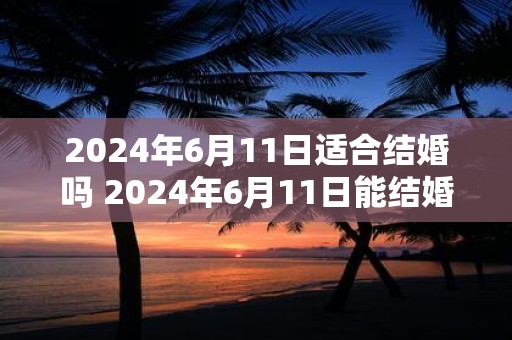 2024年6月11日适合结婚吗 2024年6月11日能结婚吗