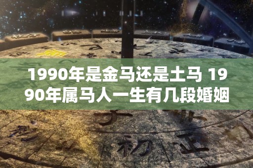 1990年是金马还是土马 1990年属马人一生有几段婚姻