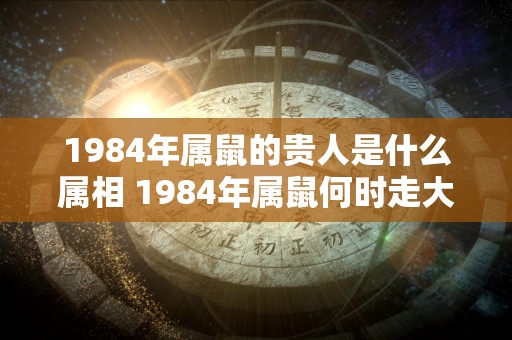 1984年属鼠的贵人是什么属相 1984年属鼠何时走大运