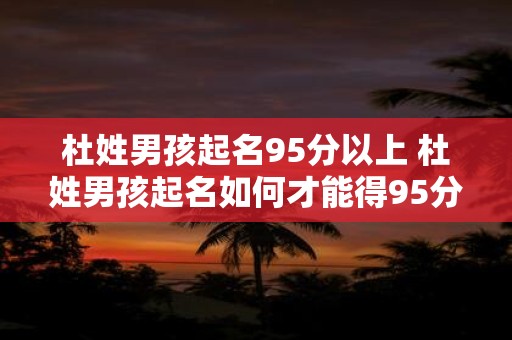 杜姓男孩起名95分以上 杜姓男孩起名如何才能得95分以上