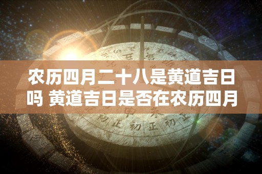 农历四月二十八是黄道吉日吗 黄道吉日是否在农历四月二十八