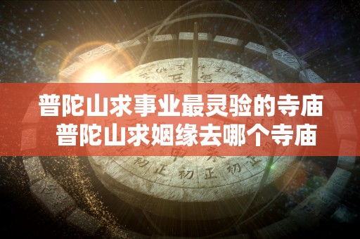 普陀山求事业最灵验的寺庙  普陀山求姻缘去哪个寺庙最灵验