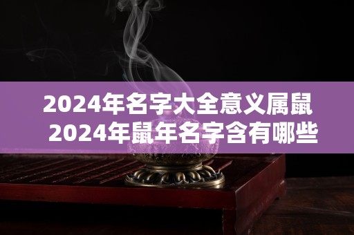 2024年名字大全意义属鼠  2024年鼠年名字含有哪些字好