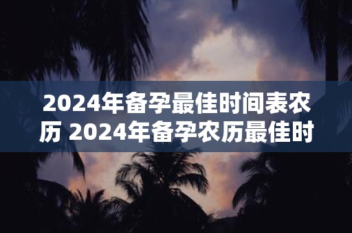 2024年备孕最佳时间表农历 2024年备孕农历最佳时间表