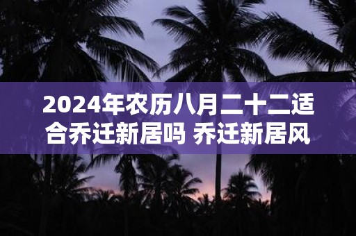 2024年农历八月二十二适合乔迁新居吗 乔迁新居风水讲究