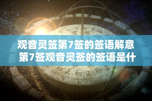 观音灵签第7签的签语解意 第7签观音灵签的签语是什么意思