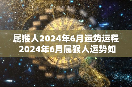 属猴人2024年6月运势运程 2024年6月属猴人运势如何