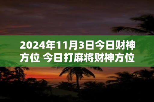 2024年11月3日今日财神方位 今日打麻将财神方位一览表