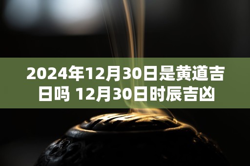 2024年12月30日是黄道吉日吗 12月30日时辰吉凶