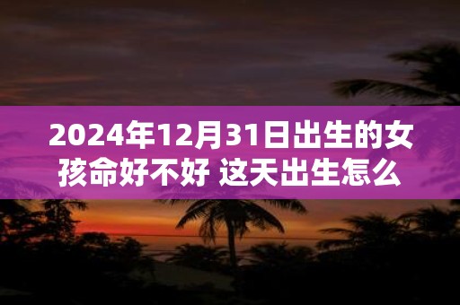 2024年12月31日出生的女孩命好不好 这天出生怎么样