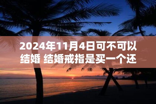 2024年11月4日可不可以结婚 结婚戒指是买一个还是一对