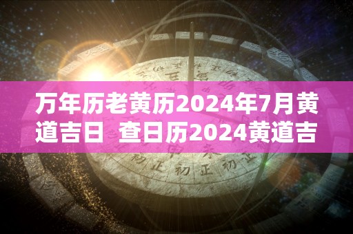 万年历老黄历2024年7月黄道吉日  查日历2024黄道吉日