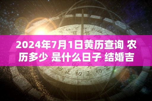 2024年7月1日黄历查询 农历多少 是什么日子 结婚吉时