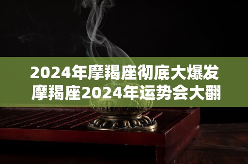 2024年摩羯座彻底大爆发 摩羯座2024年运势会大翻身吗