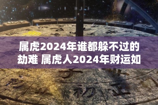 属虎2024年谁都躲不过的劫难 属虎人2024年财运如何