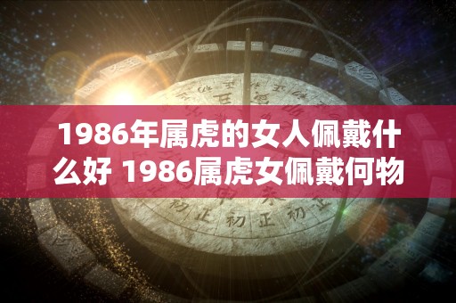 1986年属虎的女人佩戴什么好 1986属虎女佩戴何物好