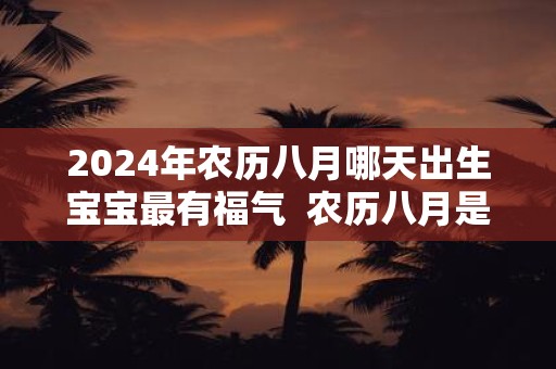 2024年农历八月哪天出生宝宝最有福气  农历八月是什么季节