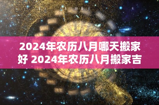 2024年农历八月哪天搬家好 2024年农历八月搬家吉日查询