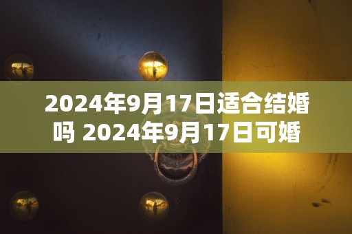 2024年9月17日适合结婚吗 2024年9月17日可婚