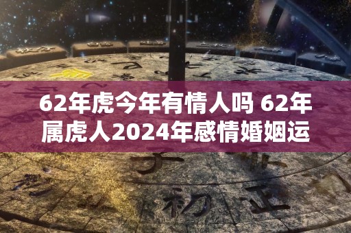 62年虎今年有情人吗 62年属虎人2024年感情婚姻运势如何