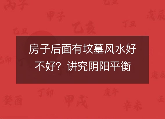 房子后面有坟墓风水好不好？讲究阴阳平衡